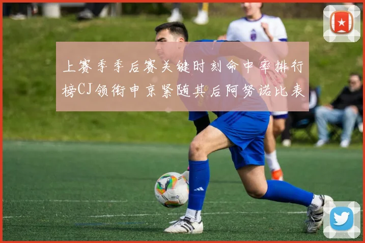 上赛季季后赛关键时刻命中率排行榜CJ领衔申京紧随其后阿努诺比表现不俗