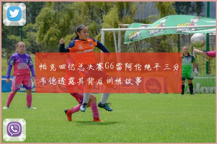 帕克回忆总决赛G6雷阿伦绝平三分韦德透露其背后训练故事