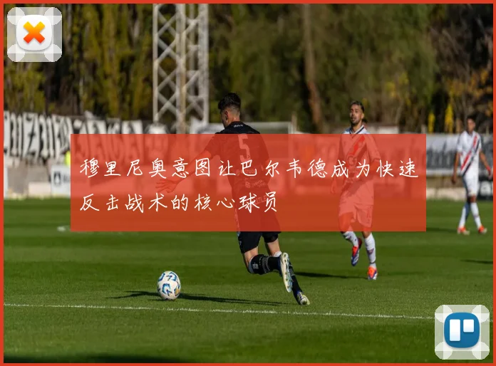 穆里尼奥意图让巴尔韦德成为快速反击战术的核心球员