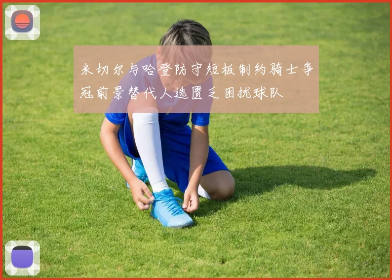 米切尔与哈登防守短板制约骑士争冠前景替代人选匮乏困扰球队
