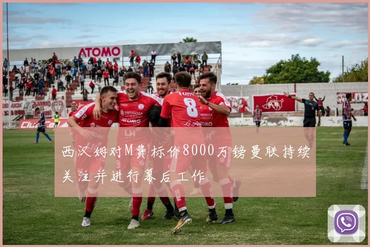 西汉姆对M费标价8000万镑曼联持续关注并进行幕后工作
