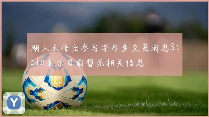 湖人未传出参与字母多交易消息Stein表示目前暂无相关信息