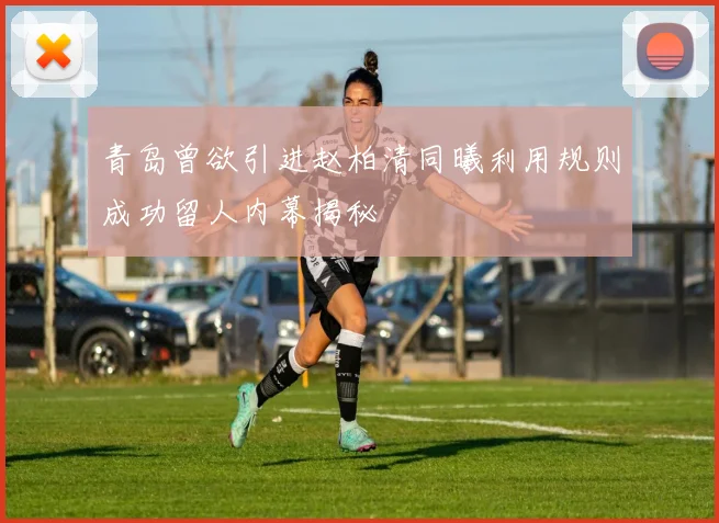 青岛曾欲引进赵柏清同曦利用规则成功留人内幕揭秘