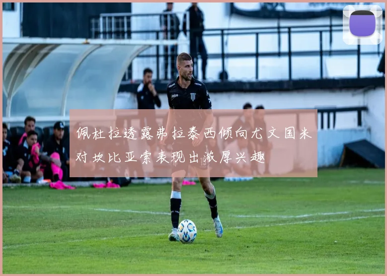 佩杜拉透露弗拉泰西倾向尤文国米对坎比亚索表现出浓厚兴趣