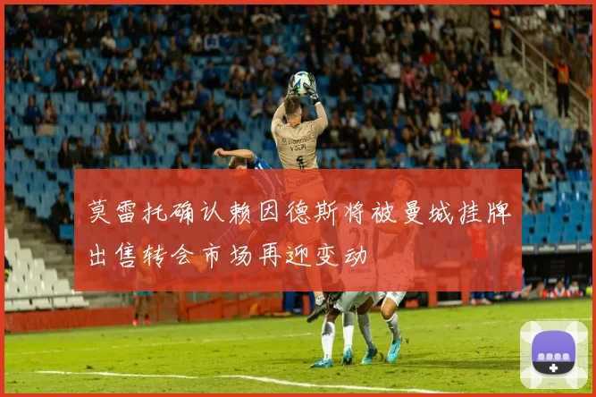 莫雷托确认赖因德斯将被曼城挂牌出售转会市场再迎变动